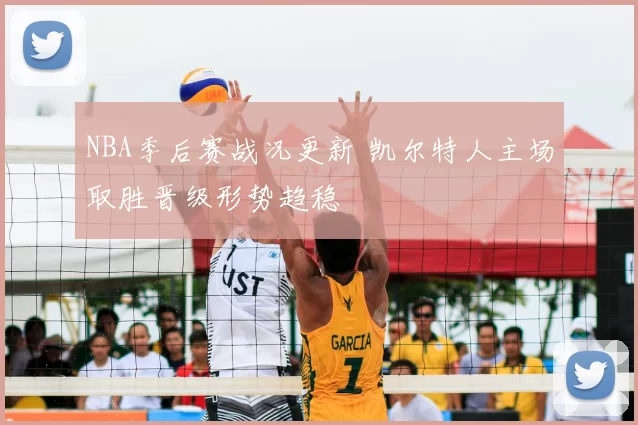 NBA季后赛战况更新 凯尔特人主场取胜晋级形势趋稳