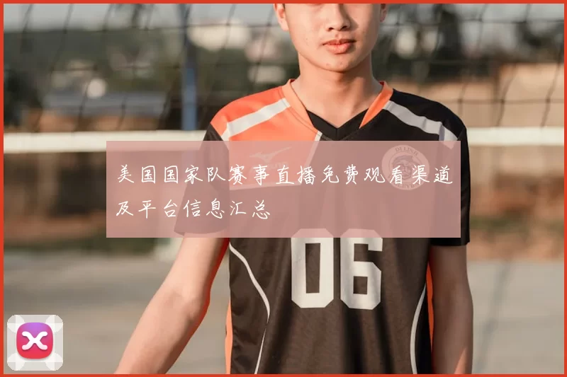 美国国家队赛事直播免费观看渠道及平台信息汇总