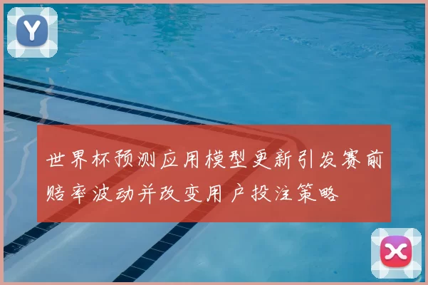 世界杯预测应用模型更新引发赛前赔率波动并改变用户投注策略