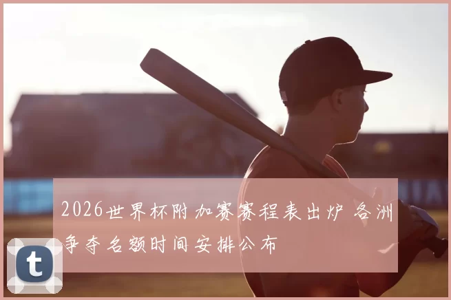 2026世界杯附加赛赛程表出炉 各洲争夺名额时间安排公布