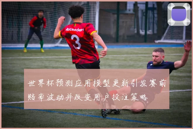 世界杯预测应用模型更新引发赛前赔率波动并改变用户投注策略