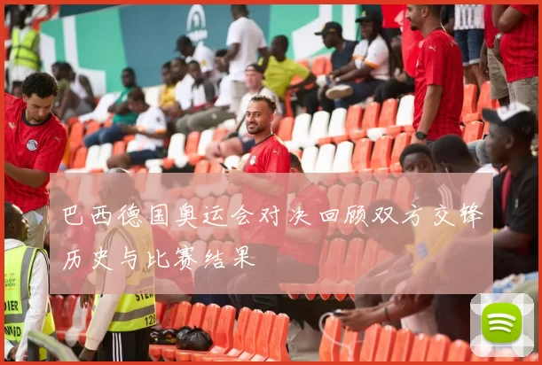 巴西德国奥运会对决回顾双方交锋历史与比赛结果