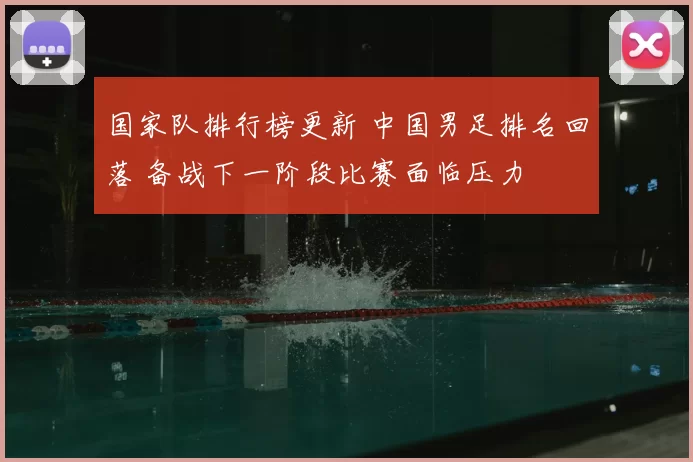 国家队排行榜更新 中国男足排名回落 备战下一阶段比赛面临压力