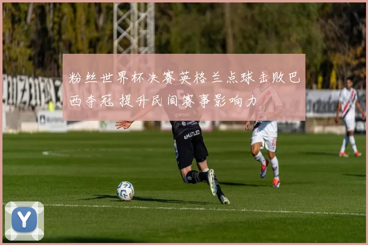粉丝世界杯决赛英格兰点球击败巴西夺冠 提升民间赛事影响力
