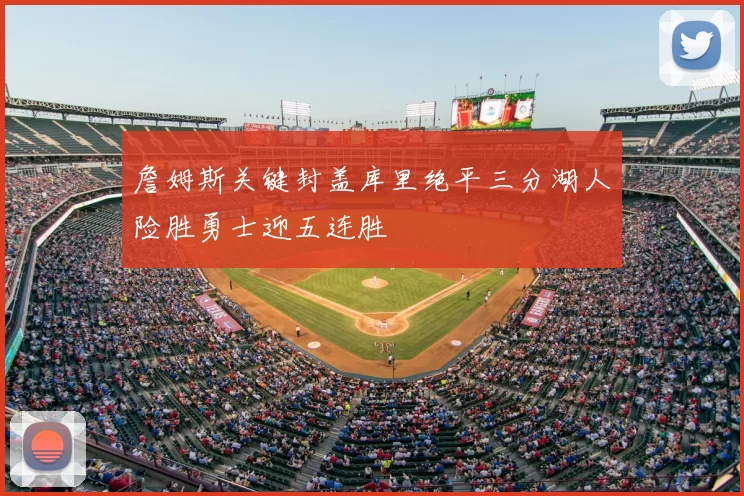 詹姆斯关键封盖库里绝平三分湖人险胜勇士迎五连胜