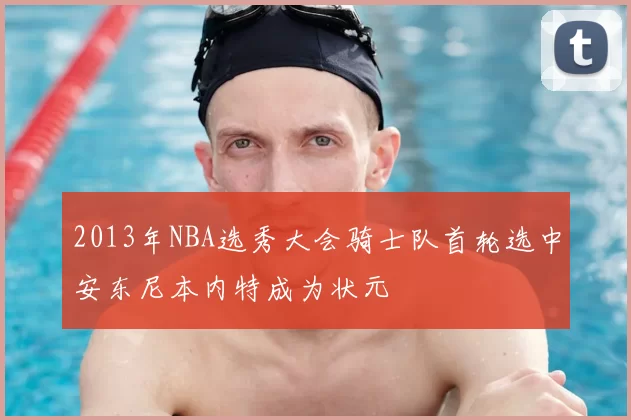 2013年NBA选秀大会骑士队首轮选中安东尼本内特成为状元
