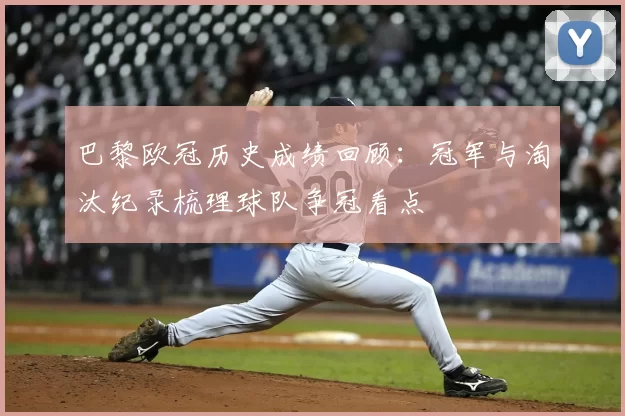 巴黎欧冠历史成绩回顾：冠军与淘汰纪录梳理球队争冠看点