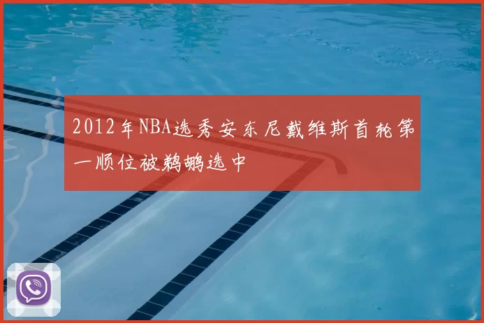 2012年NBA选秀安东尼戴维斯首轮第一顺位被鹈鹕选中