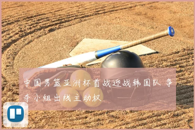 中国男篮亚洲杯首战迎战韩国队 争夺小组出线主动权