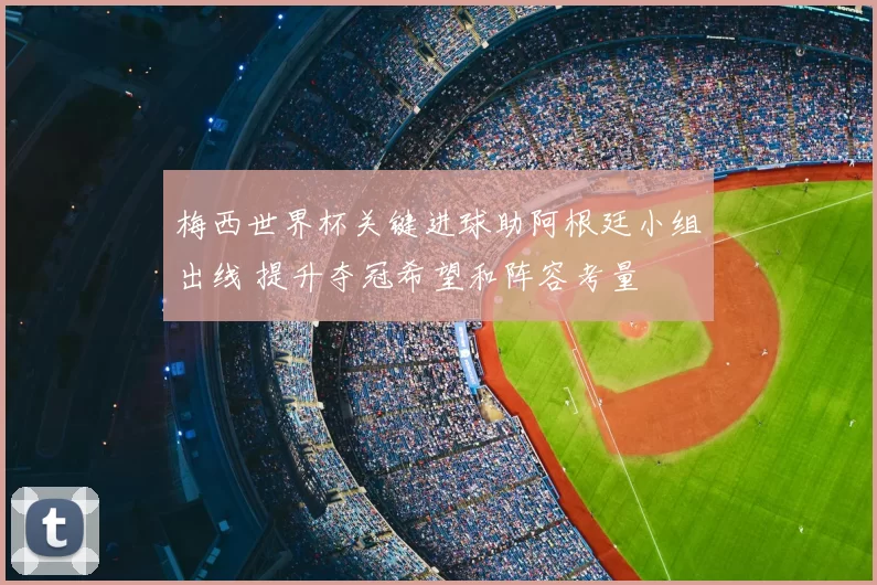 梅西世界杯关键进球助阿根廷小组出线 提升夺冠希望和阵容考量
