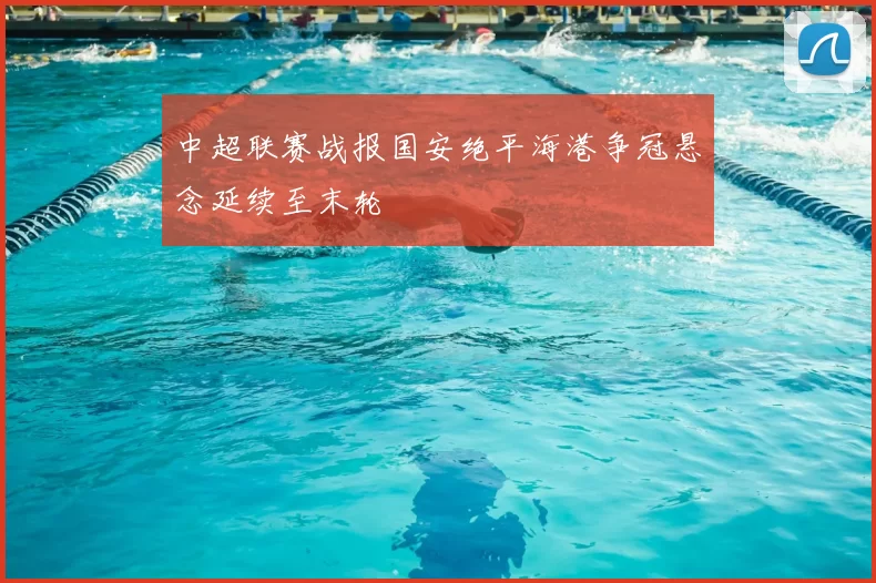 中超联赛战报国安绝平海港争冠悬念延续至末轮