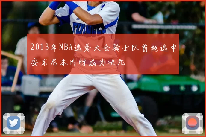2013年NBA选秀大会骑士队首轮选中安东尼本内特成为状元