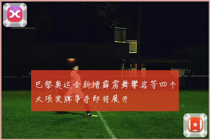 巴黎奥运会新增霹雳舞攀岩等四个大项奖牌争夺即将展开