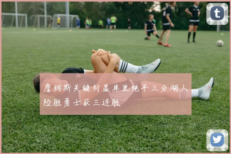 詹姆斯关键封盖库里绝平三分湖人险胜勇士获三连胜