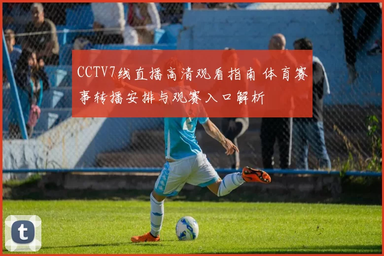 CCTV7线直播高清观看指南 体育赛事转播安排与观赛入口解析